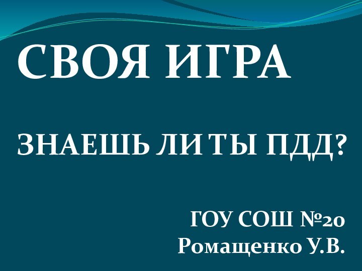 СВОЯ ИГРАЗНАЕШЬ ЛИ ТЫ ПДД?ГОУ СОШ №20 Ромащенко У.В.