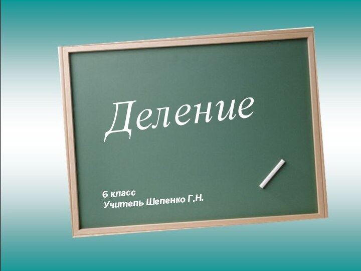 Деление6 классУчитель Шепенко Г.Н.