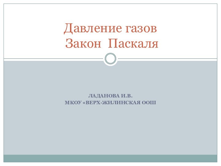 ЛАДАНОВА И.В.МКОУ «ВЕРХ-ЖИЛИНСКАЯ ООШДавление газов  Закон Паскаля