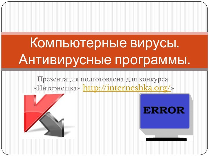 Презентация подготовлена для конкурса «Интернешка» http://interneshka.org/»Компьютерные вирусы. Антивирусные программы.