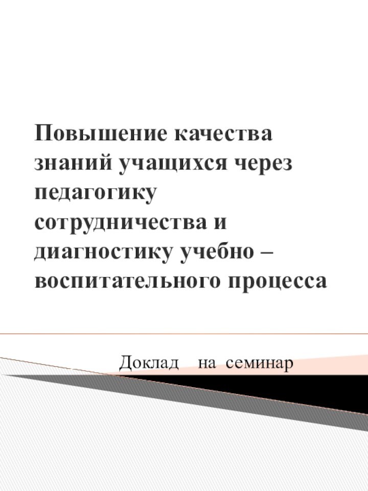 Повышение качества знаний учащихся через педагогику сотрудничества и диагностику учебно – воспитательного