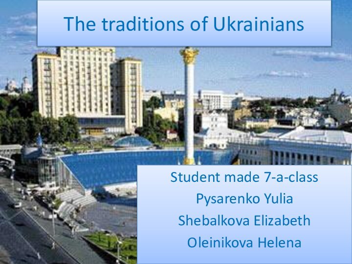 The traditions of UkrainiansStudent made ​​7-a-classPysarenko Yulia Shebalkova ElizabethOleinikova Helena