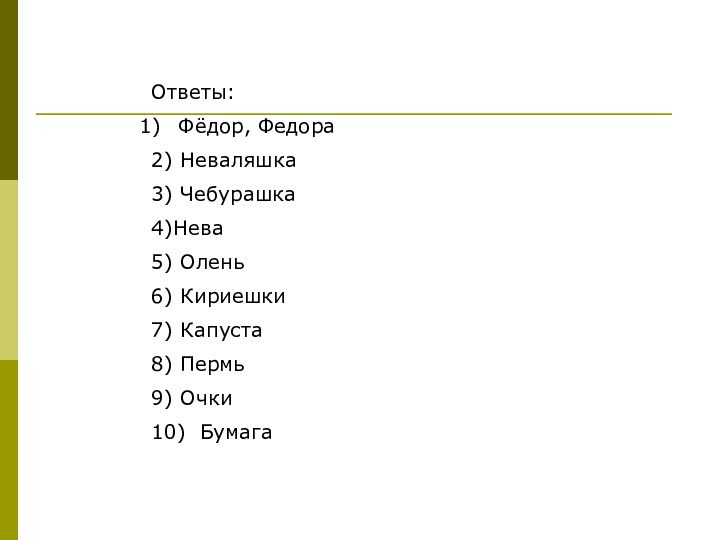 Ответы:Фёдор, Федора2) Неваляшка3) Чебурашка4)Нева5) Олень6) Кириешки7) Капуста8) Пермь9) Очки10) Бумага