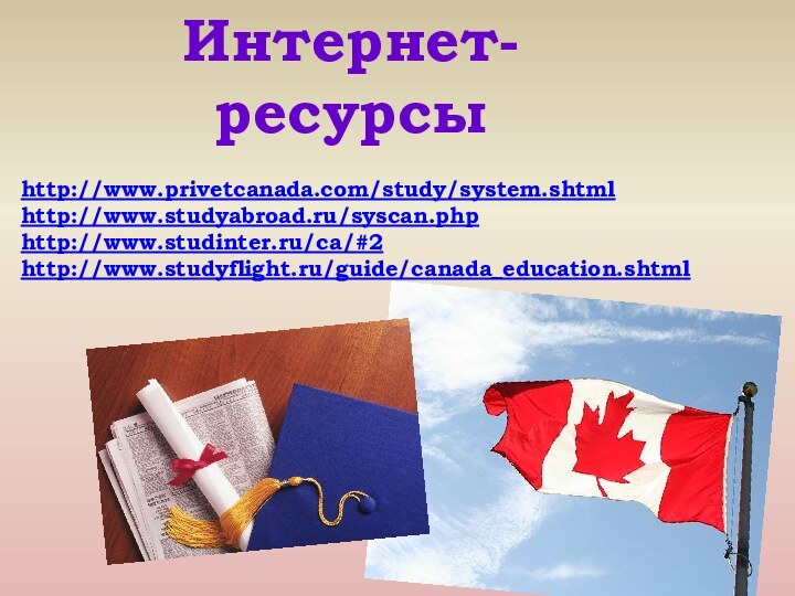 Интернет-ресурсыhttp://www.privetcanada.com/study/system.shtmlhttp://www.studyabroad.ru/syscan.phphttp://www.studinter.ru/ca/#2http://www.studyflight.ru/guide/canada_education.shtml