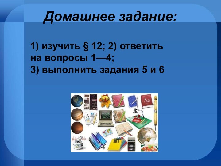 Домашнее задание:  1) изучить § 12; 2) ответить на вопросы 1—4; 3) выполнить задания 5 и 6