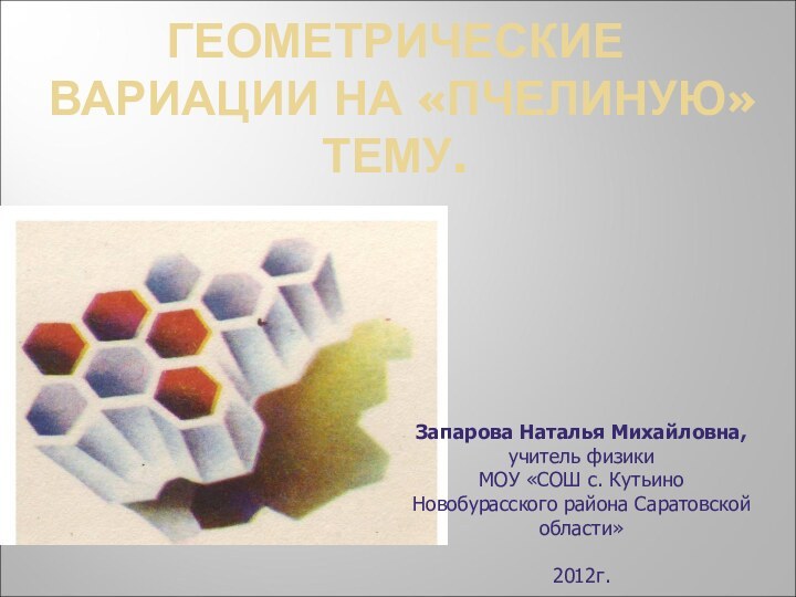 ГЕОМЕТРИЧЕСКИЕ ВАРИАЦИИ НА «ПЧЕЛИНУЮ» ТЕМУ. Запарова Наталья Михайловна,учитель физики МОУ «СОШ с.