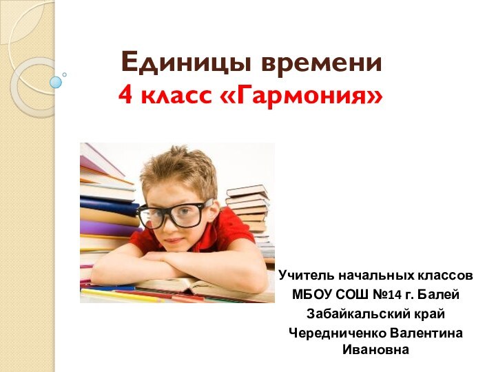 Единицы времени4 класс «Гармония»Учитель начальных классовМБОУ СОШ №14 г. БалейЗабайкальский крайЧередниченко Валентина Ивановна