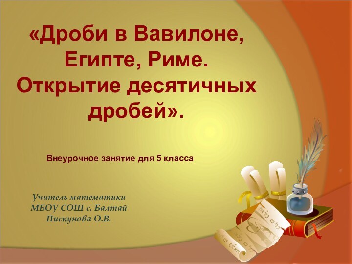 Учитель математики МБОУ СОШ с. Балтай Пискунова О.В.«Дроби в Вавилоне, Египте, Риме.