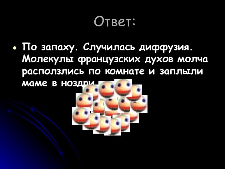 Ответ:По запаху. Случилась диффузия. Молекулы французских духов молча расползлись по комнате и заплыли маме в ноздри.