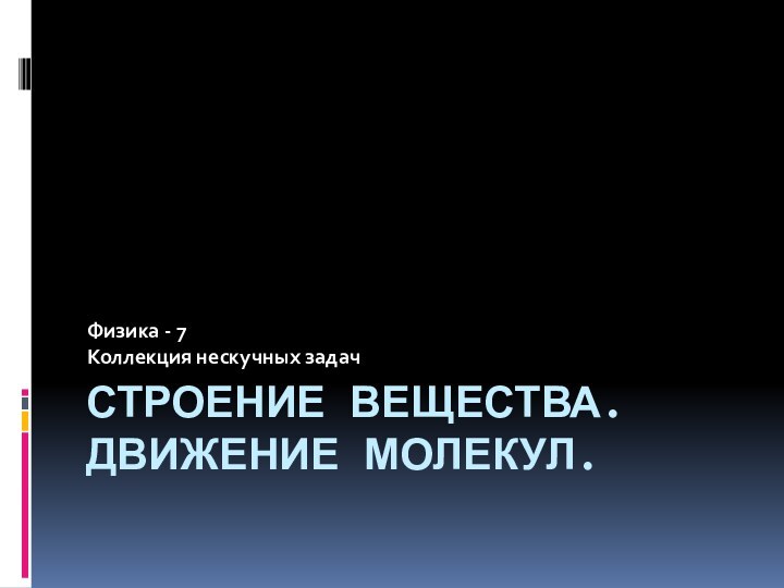 СТРОЕНИЕ ВЕЩЕСТВА. ДВИЖЕНИЕ МОЛЕКУЛ.Физика - 7Коллекция нескучных задач