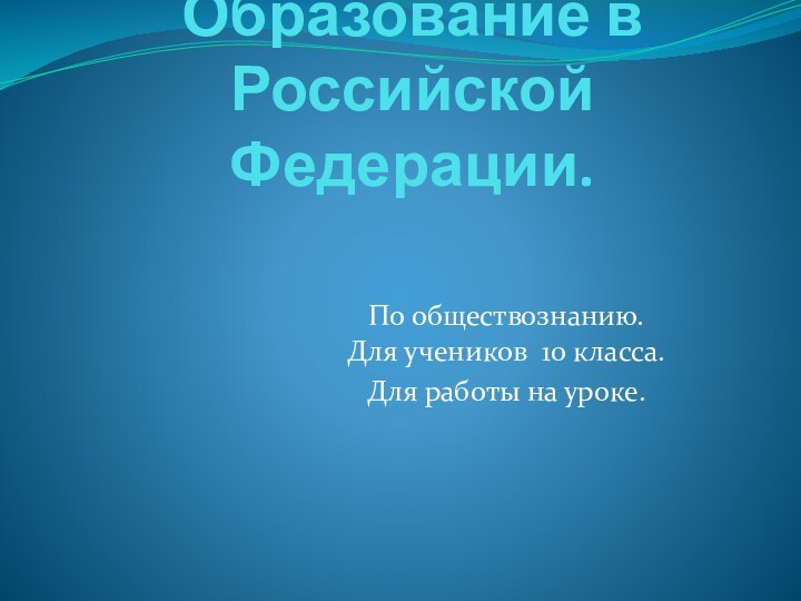 Образование в Российской Федерации. По обществознанию. Для учеников 10 класса. Для работы на уроке.