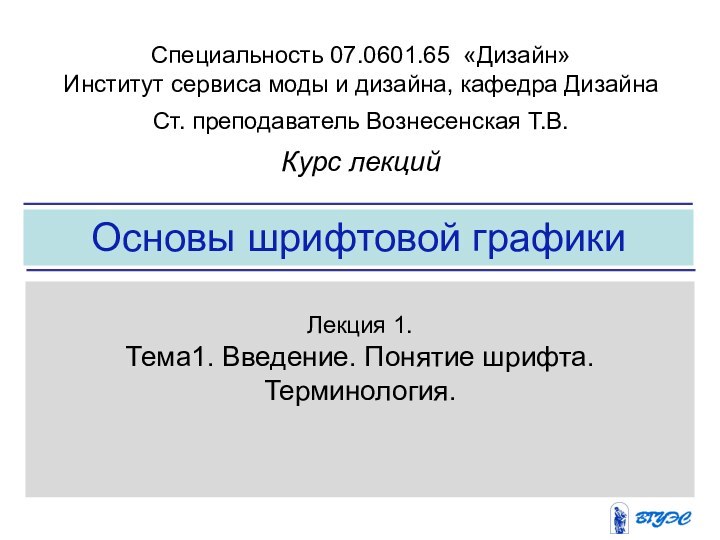 Основы шрифтовой графикиЛекция 1. Тема1. Введение. Понятие шрифта. Терминология. Специальность 07.0601.65 «Дизайн»Институт