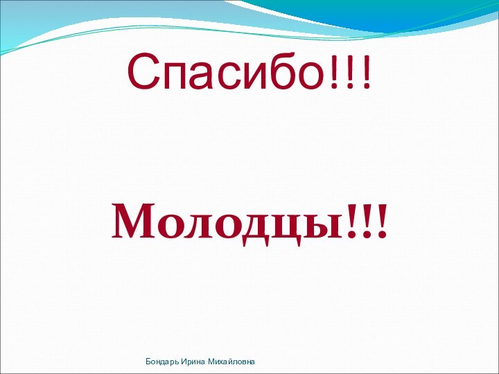 Спасибо!!!Молодцы!!!Бондарь Ирина Михайловна