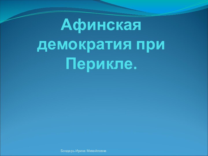 Афинская демократия при Перикле.Бондарь Ирина Михайловна