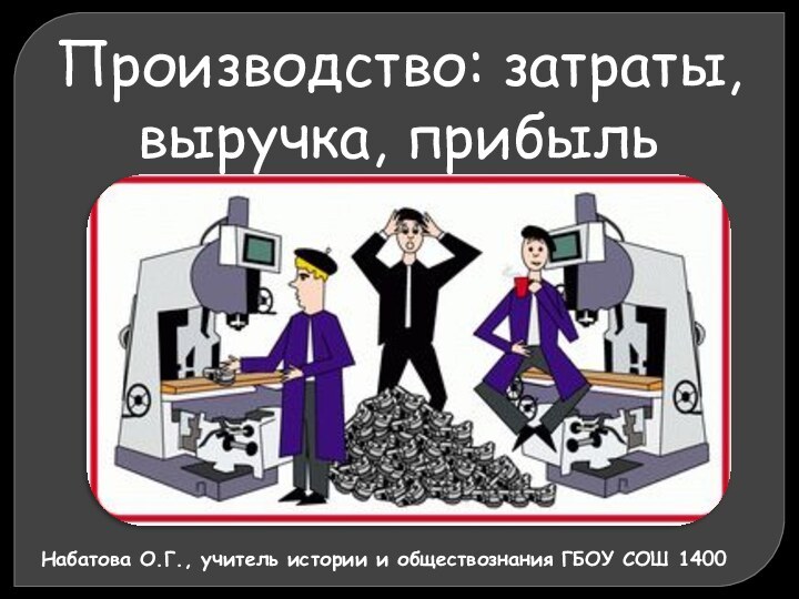 Производство: затраты, выручка, прибыльНабатова О.Г., учитель истории и обществознания ГБОУ СОШ 1400