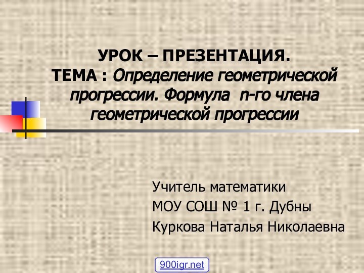 УРОК – ПРЕЗЕНТАЦИЯ. ТЕМА : Определение геометрической прогрессии. Формула n-го члена геометрической