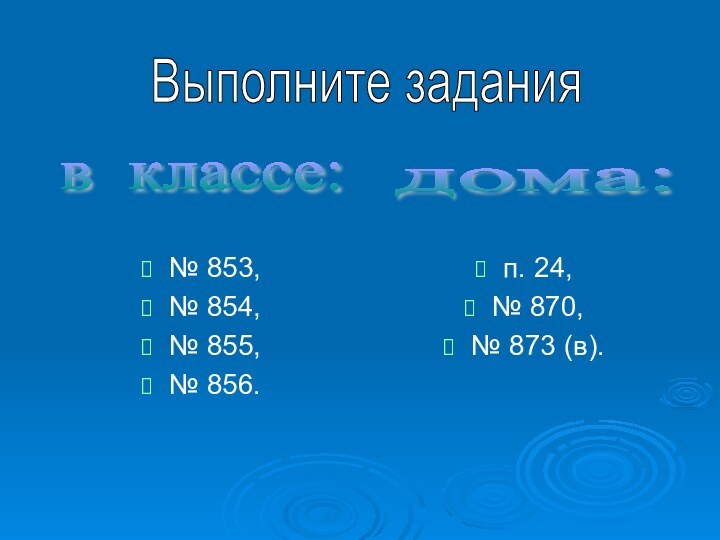 № 853, № 854,№ 855,№ 856.п. 24,№ 870,№ 873 (в).дома: в классе: Выполните задания