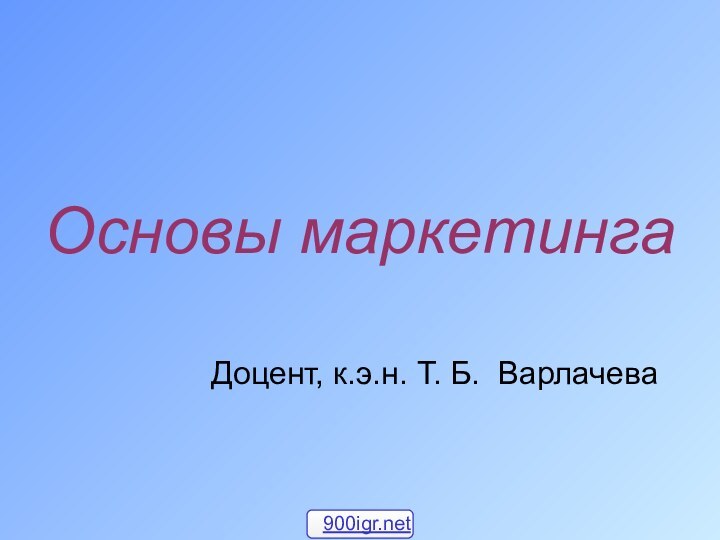 Основы маркетинга          Доцент, к.э.н. Т. Б. Варлачева