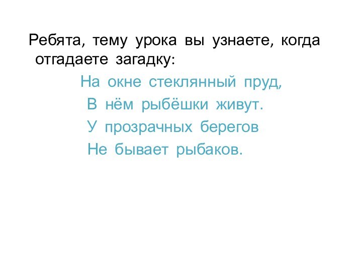 Ребята, тему урока вы узнаете, когда отгадаете загадку:На окне стеклянный пруд,