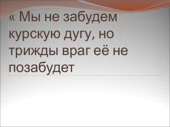 Мы не забудем курскую дугу, но трижды враг её не позабудет