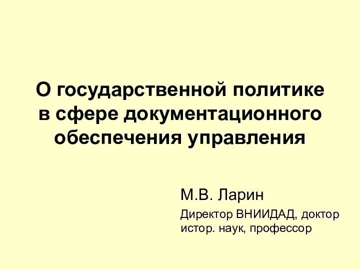 О государственной политике в сфере документационного обеспечения управленияМ.В. ЛаринДиректор ВНИИДАД, доктор истор. наук, профессор