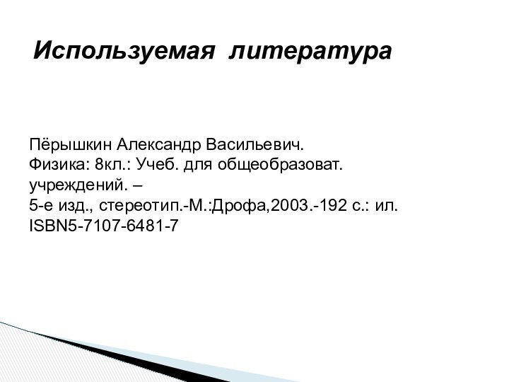 Используемая литератураПёрышкин Александр Васильевич.Физика: 8кл.: Учеб. для общеобразоват. учреждений. – 5-е изд., стереотип.-М.:Дрофа,2003.-192 с.: ил. ISBN5-7107-6481-7