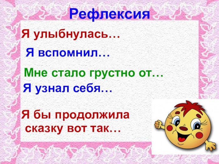 РефлексияЯ улыбнулась…Я вспомнил…Мне стало грустно от…Я узнал себя…Я бы продолжила сказку вот так…