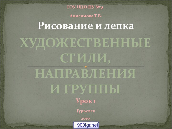 ГОУ НПО ПУ №31 Анисимова Т.В. Гурьевск2010Рисование и лепка Урок 1ХУДОЖЕСТВЕННЫЕ СТИЛИ, НАПРАВЛЕНИЯ И ГРУППЫ