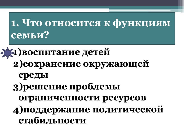 1. Что относится к функциям семьи?1)воспитание детей2)сохранение окружающей среды3)решение проблемы ограниченности ресурсов4)поддержание политической стабильности