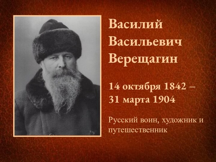 Василий Васильевич Верещагин  14 октября 1842 – 31 марта 1904Русский воин, художник и путешественник