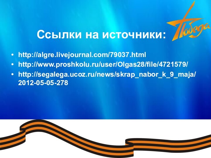 http://algre.livejournal.com/79037.htmlhttp://www.proshkolu.ru/user/Olgas28/file/4721579/http://segalega.ucoz.ru/news/skrap_nabor_k_9_maja/2012-05-05-278Ссылки на источники: