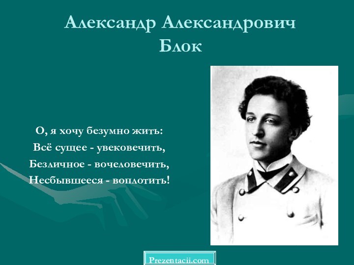 Александр Александрович  БлокО, я хочу безумно жить:Всё сущее - увековечить,Безличное - вочеловечить,Несбывшееся - воплотить!Prezentacii.com