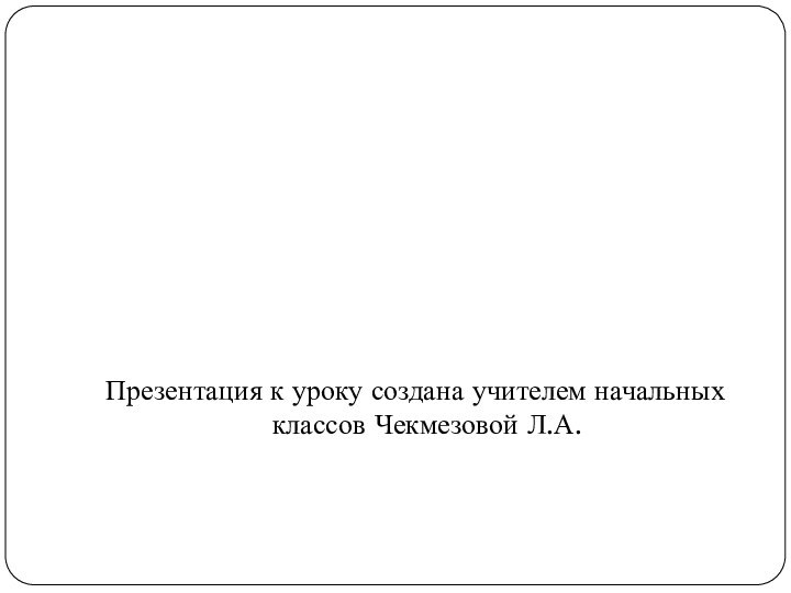 Презентация к уроку создана учителем начальных классов Чекмезовой Л.А.