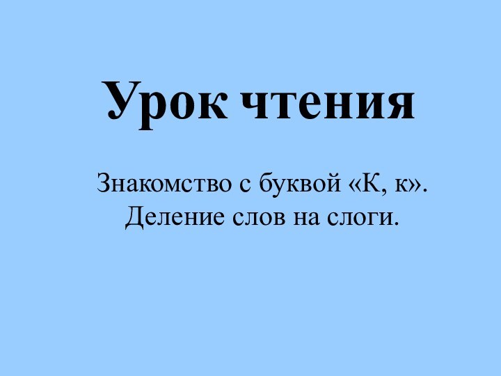 Урок чтенияЗнакомство с буквой «К, к». Деление слов на слоги.