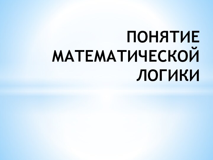 ПОНЯТИЕ МАТЕМАТИЧЕСКОЙ ЛОГИКИ