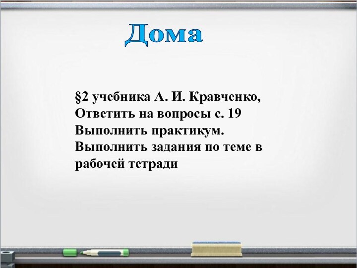 Дома§2 учебника А. И. Кравченко, Ответить на вопросы с. 19Выполнить практикум.Выполнить задания