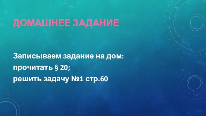 ДОМАШНЕЕ ЗАДАНИЕЗаписываем задание на дом: прочитать § 20; решить задачу №1 стр.60