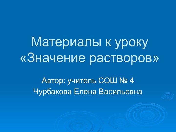 Материалы к уроку «Значение растворов»Автор: учитель СОШ № 4Чурбакова Елена Васильевна