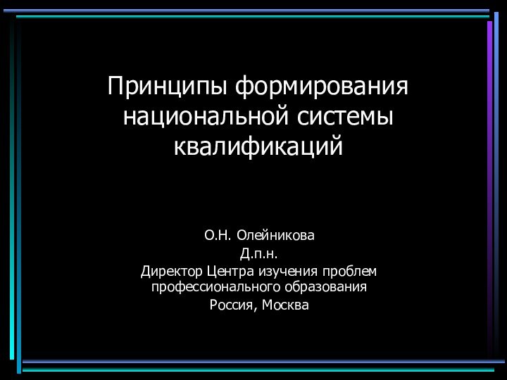 Принципы формирования национальной системы квалификацийО.Н. ОлейниковаД.п.н.Директор Центра изучения проблем профессионального образованияРоссия, Москва