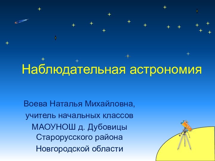 Воева Наталья Михайловна,учитель начальных классовМАОУНОШ д. Дубовицы Старорусского районаНовгородской областиНаблюдательная астрономия