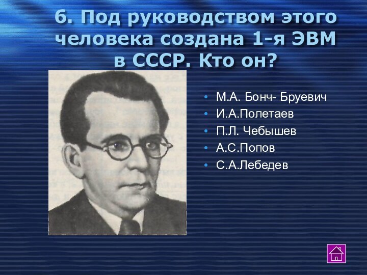 6. Под руководством этого человека создана 1-я ЭВМ в СССР. Кто он?М.А. Бонч- БруевичИ.А.ПолетаевП.Л. ЧебышевА.С.ПоповС.А.Лебедев