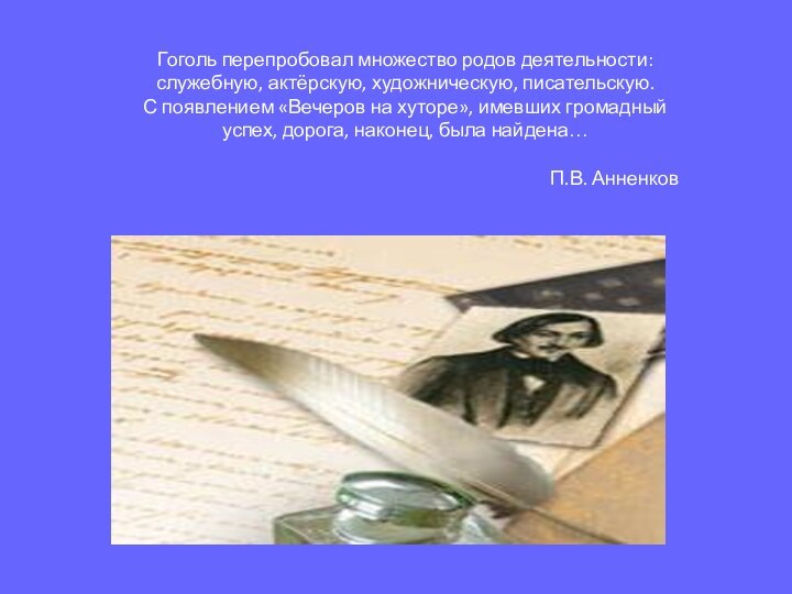 Гоголь перепробовал множество родов деятельности: служебную, актёрскую, художническую, писательскую. С появлением «Вечеров