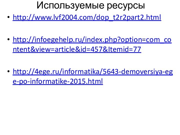 Используемые ресурсыhttp://www.lvf2004.com/dop_t2r2part2.htmlhttp://infoegehelp.ru/index.php?option=com_content&view=article&id=457&Itemid=77http://4ege.ru/informatika/5643-demoversiya-ege-po-informatike-2015.html