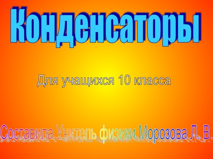 КонденсаторыСоставила Учитель физики Морозова Л. В. Для учащихся 10 класса