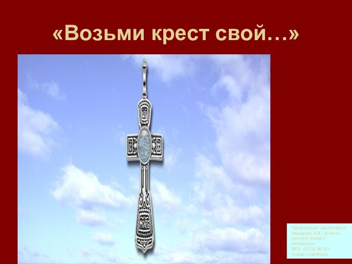 «Возьми крест свой…» Презентацию подготовила  Иващенко А.В., учитель русского языка и
