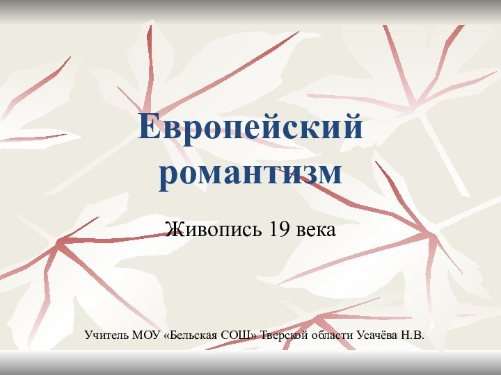 Европейский романтизмЖивопись 19 векаУчитель МОУ «Бельская СОШ» Тверской области Усачёва Н.В.