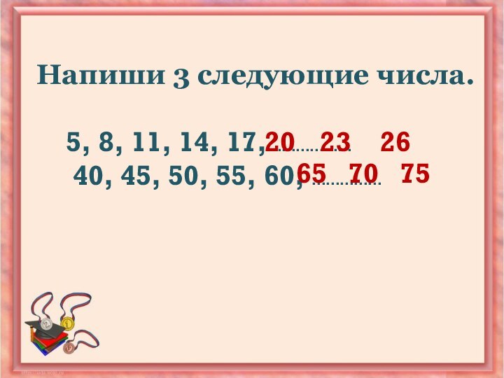 Напиши 3 следующие числа.   5, 8, 11, 14, 17,………………