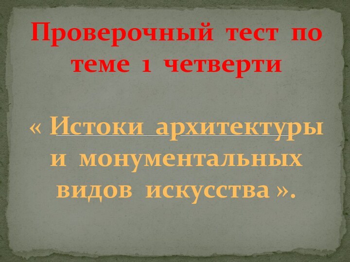 Проверочный тест по теме 1 четверти« Истоки архитектуры и монументальныхвидов искусства ».