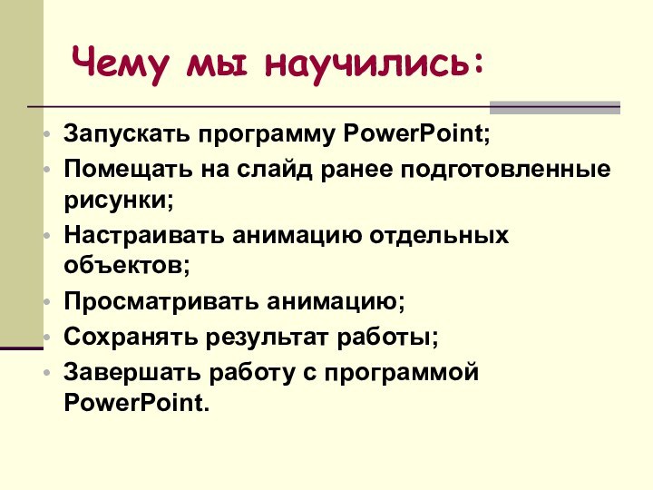 Чему мы научились:Запускать программу PowerPoint;Помещать на слайд ранее подготовленные рисунки;Настраивать анимацию отдельных