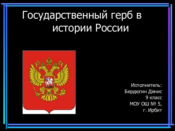 Государственный герб в истории РоссииИсполнитель:Бердюгин Денис 9 класс МОУ ОШ № 5, г. Ирбит